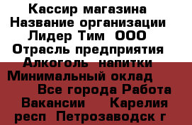 Кассир магазина › Название организации ­ Лидер Тим, ООО › Отрасль предприятия ­ Алкоголь, напитки › Минимальный оклад ­ 20 000 - Все города Работа » Вакансии   . Карелия респ.,Петрозаводск г.